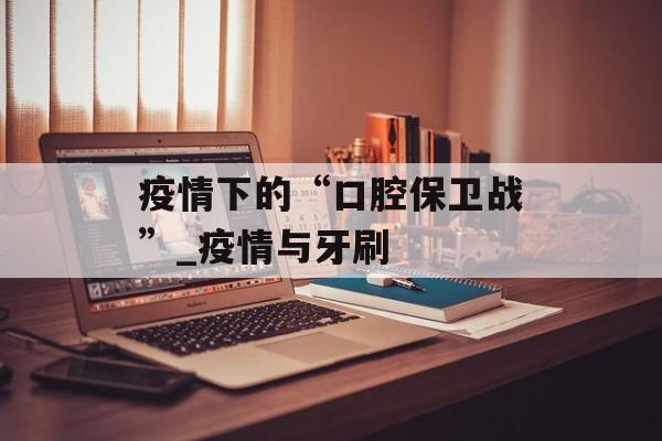 疫情下的“口腔保卫战”_疫情与牙刷