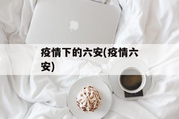 疫情下的六安(疫情六安)