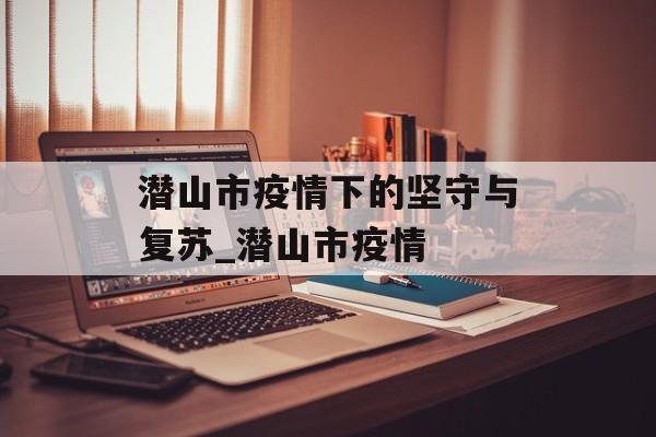 潜山市疫情下的坚守与复苏_潜山市疫情