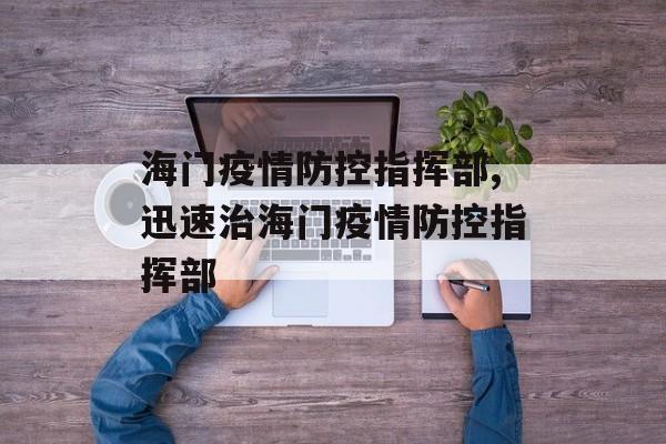 海门疫情防控指挥部,迅速治海门疫情防控指挥部