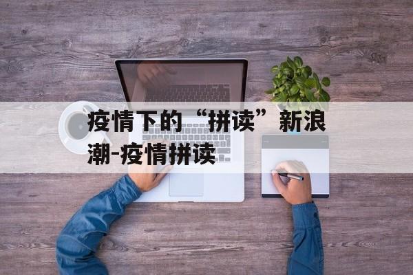 疫情下的“拼读”新浪潮-疫情拼读