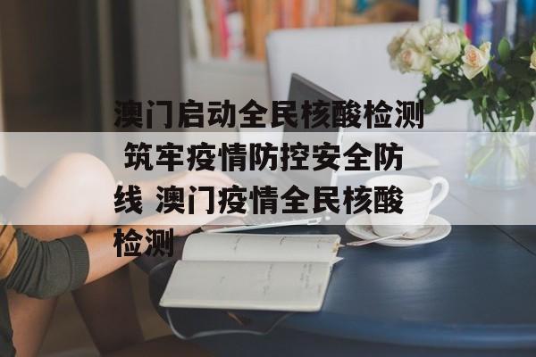 澳门启动全民核酸检测 筑牢疫情防控安全防线 澳门疫情全民核酸检测