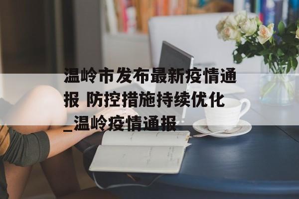 温岭市发布最新疫情通报 防控措施持续优化_温岭疫情通报