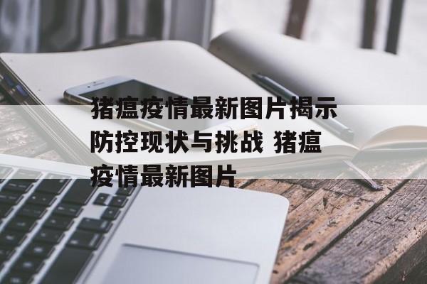 猪瘟疫情最新图片揭示防控现状与挑战 猪瘟疫情最新图片