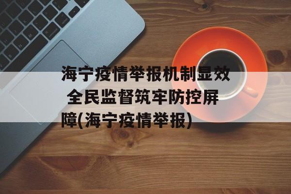 海宁疫情举报机制显效 全民监督筑牢防控屏障(海宁疫情举报)