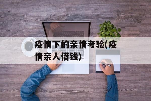 疫情下的亲情考验(疫情亲人借钱)