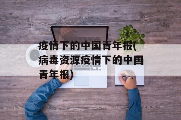 疫情下的中国青年报(病毒资源疫情下的中国青年报)