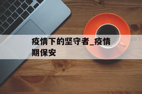 疫情下的坚守者_疫情期保安