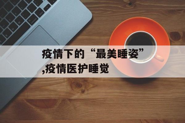 疫情下的“最美睡姿”,疫情医护睡觉