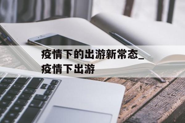 疫情下的出游新常态_疫情下出游