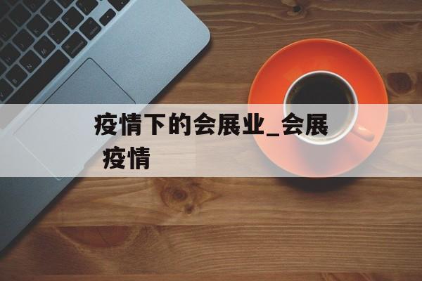 疫情下的会展业_会展 疫情