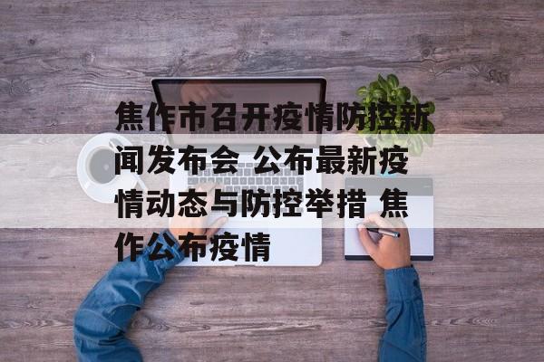 焦作市召开疫情防控新闻发布会 公布最新疫情动态与防控举措 焦作公布疫情