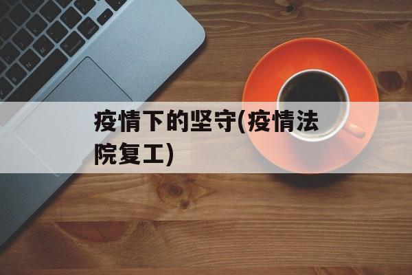 疫情下的坚守(疫情法院复工)