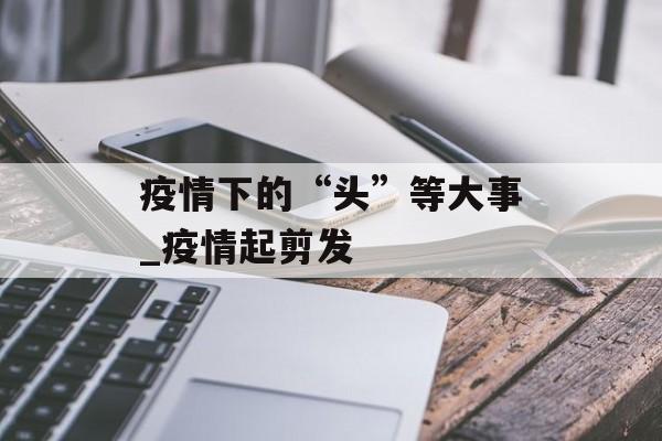 疫情下的“头”等大事_疫情起剪发