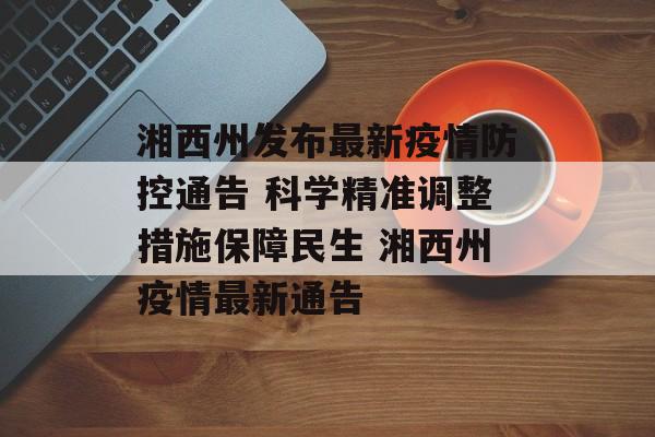 湘西州发布最新疫情防控通告 科学精准调整措施保障民生 湘西州疫情最新通告