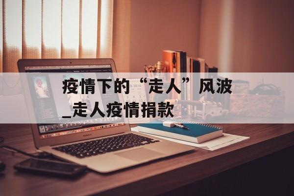 疫情下的“走人”风波_走人疫情捐款