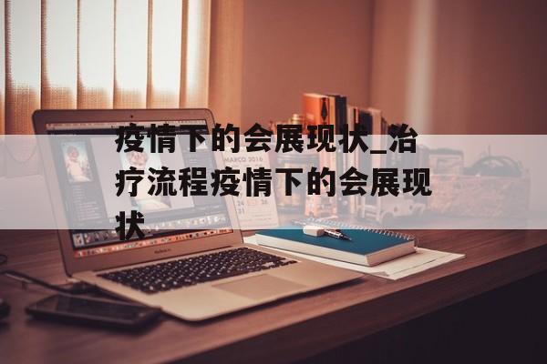 疫情下的会展现状_治疗流程疫情下的会展现状