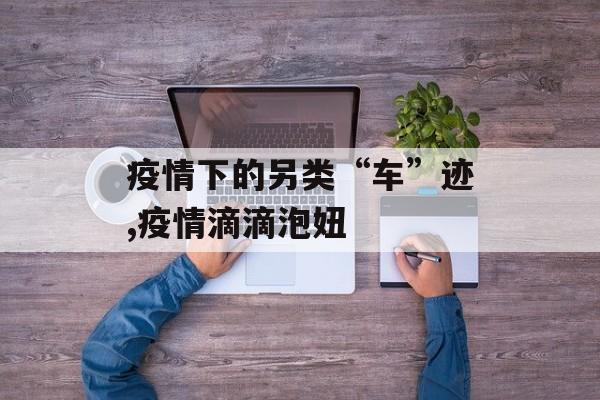 疫情下的另类“车”迹,疫情滴滴泡妞