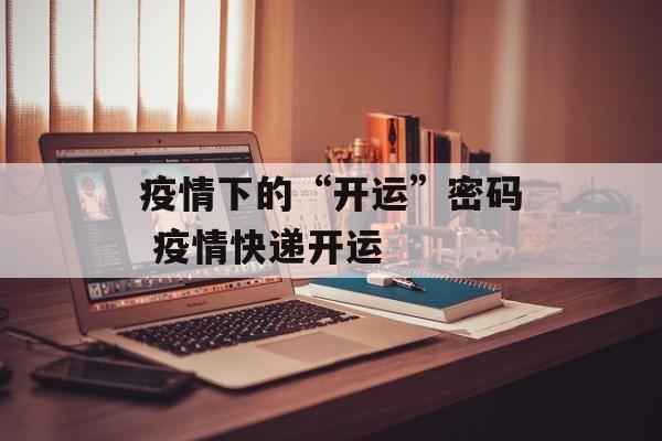 疫情下的“开运”密码 疫情快递开运