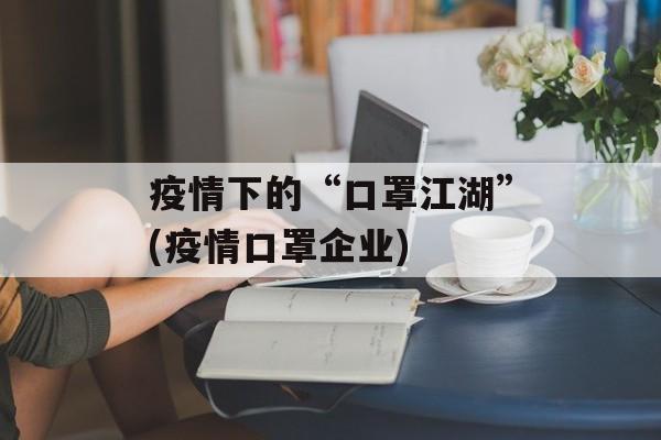 疫情下的“口罩江湖”(疫情口罩企业)