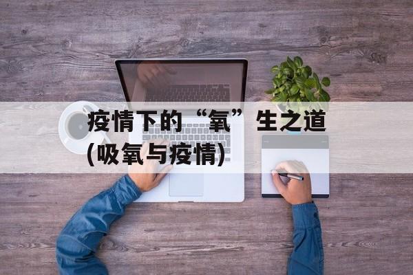 疫情下的“氧”生之道(吸氧与疫情)