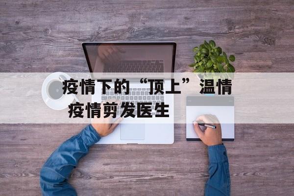 疫情下的“顶上”温情 疫情剪发医生