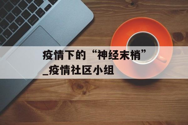 疫情下的“神经末梢”_疫情社区小组