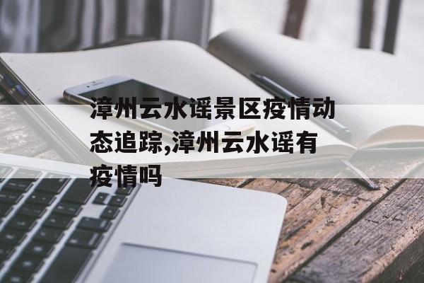 漳州云水谣景区疫情动态追踪,漳州云水谣有疫情吗