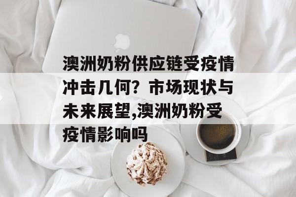 澳洲奶粉供应链受疫情冲击几何？市场现状与未来展望,澳洲奶粉受疫情影响吗