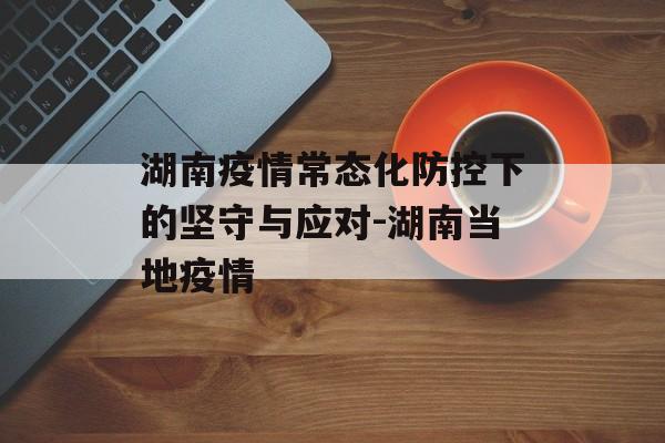 湖南疫情常态化防控下的坚守与应对-湖南当地疫情
