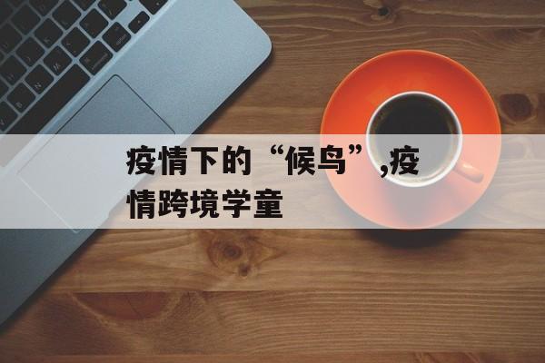 疫情下的“候鸟”,疫情跨境学童