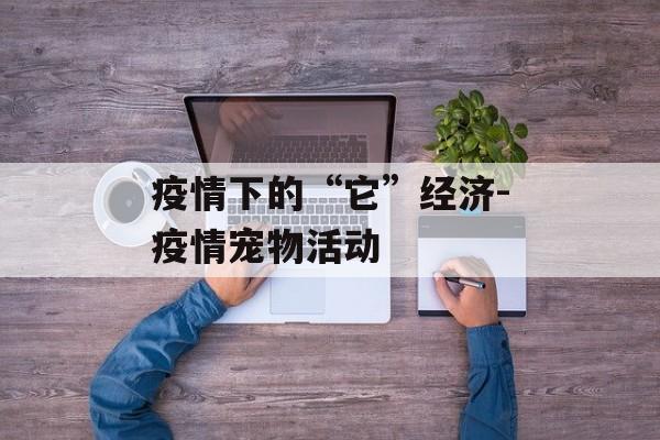 疫情下的“它”经济-疫情宠物活动