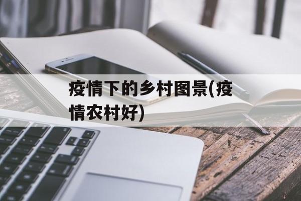 疫情下的乡村图景(疫情农村好)