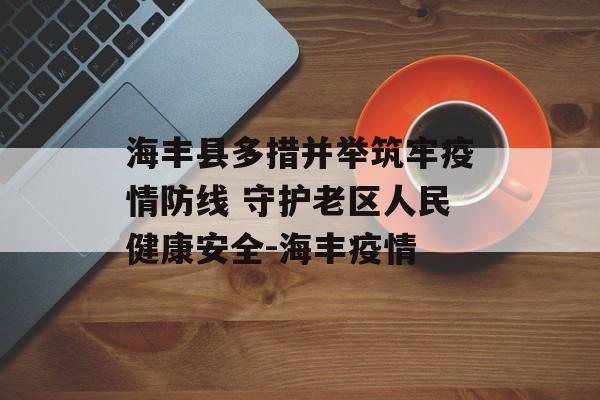 海丰县多措并举筑牢疫情防线 守护老区人民健康安全-海丰疫情