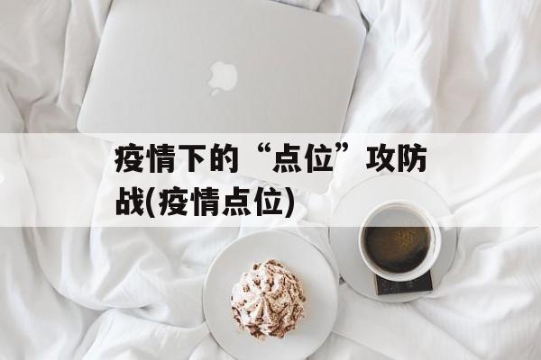 疫情下的“点位”攻防战(疫情点位)