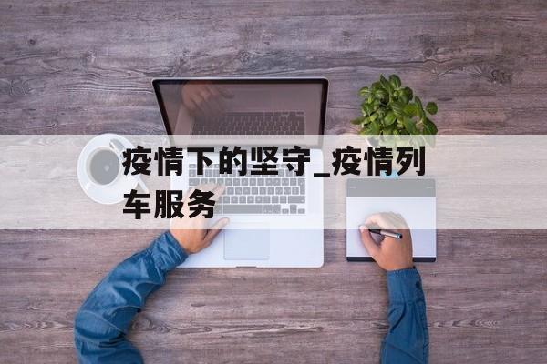 疫情下的坚守_疫情列车服务