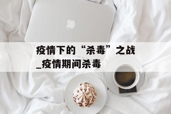 疫情下的“杀毒”之战_疫情期间杀毒
