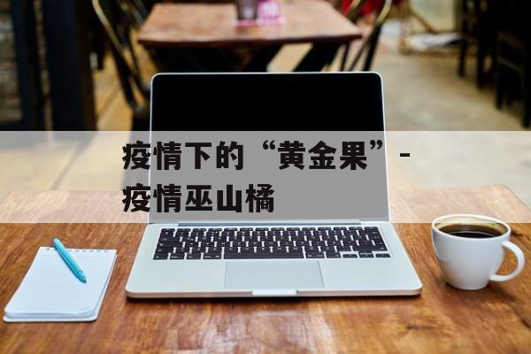 疫情下的“黄金果”-疫情巫山橘