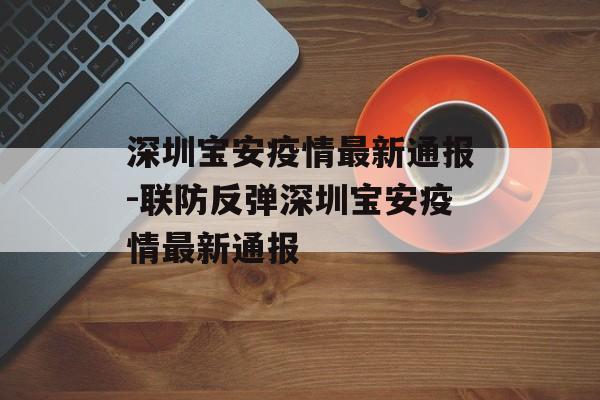 深圳宝安疫情最新通报-联防反弹深圳宝安疫情最新通报
