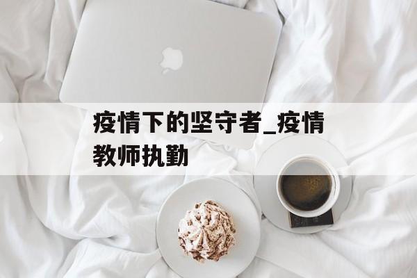 疫情下的坚守者_疫情教师执勤