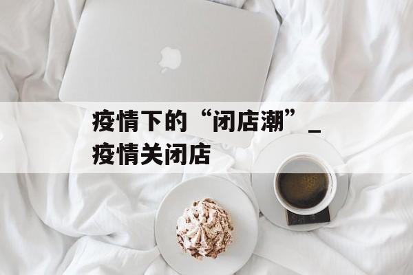 疫情下的“闭店潮”_疫情关闭店