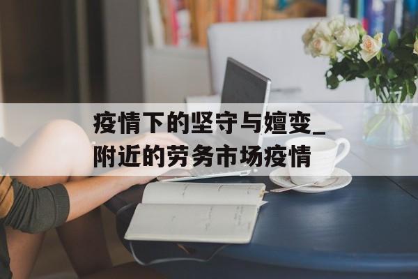 疫情下的坚守与嬗变_附近的劳务市场疫情
