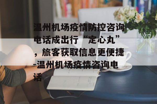 温州机场疫情防控咨询电话成出行“定心丸”，旅客获取信息更便捷-温州机场疫情咨询电话