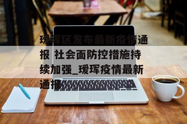 瑷珲区发布最新疫情通报 社会面防控措施持续加强_瑷珲疫情最新通报