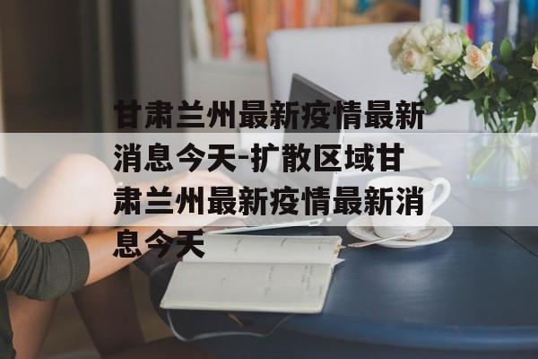 甘肃兰州最新疫情最新消息今天-扩散区域甘肃兰州最新疫情最新消息今天