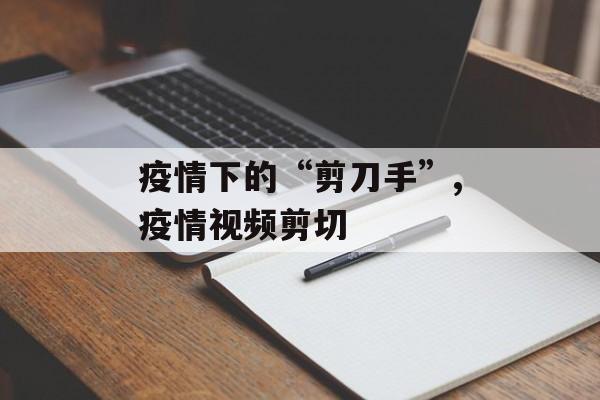 疫情下的“剪刀手”,疫情视频剪切