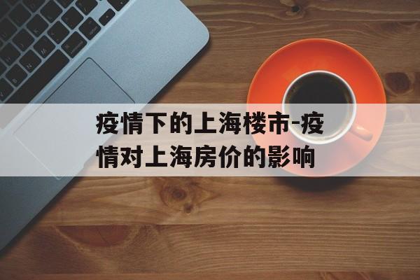 疫情下的上海楼市-疫情对上海房价的影响