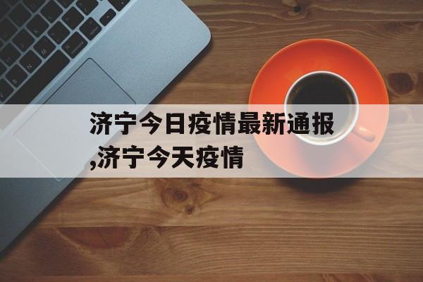 济宁今日疫情最新通报,济宁今天疫情