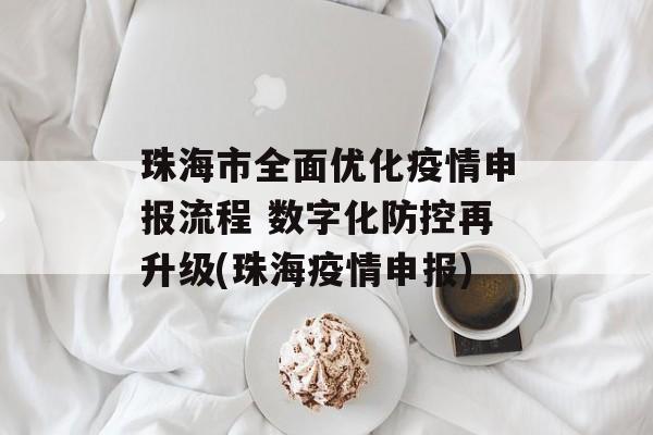 珠海市全面优化疫情申报流程 数字化防控再升级(珠海疫情申报)