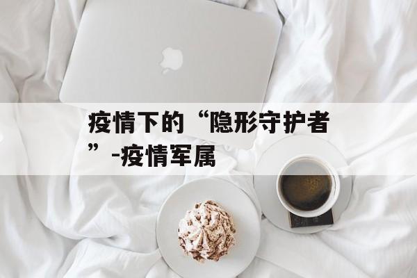 疫情下的“隐形守护者”-疫情军属